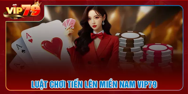 Luật chơi tiến lên miền nam VIP79 chi tiết nhất